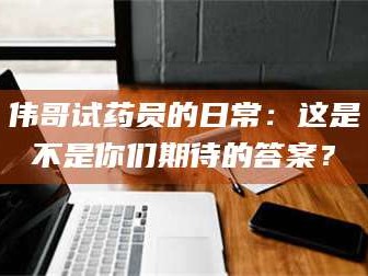 大同伟哥试药员的日常：这是不是你们期待的答案？