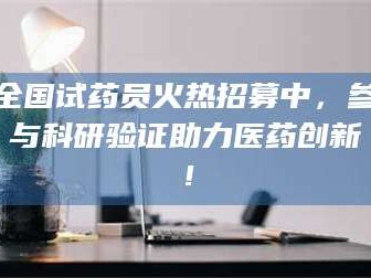 大同全国试药员火热招募中，参与科研验证助力医药创新！