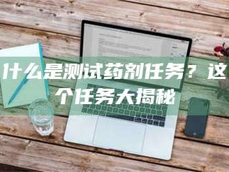 大同什么是测试药剂任务？这个任务大揭秘