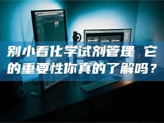 大同别小看化学试剂管理 它的重要性你真的了解吗？